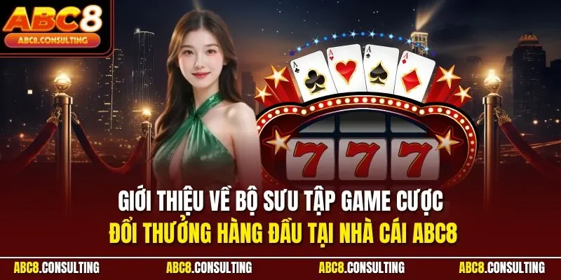 Giới thiệu về bộ sưu tập game cược đổi thưởng hàng đầu tại nhà cái ABC8